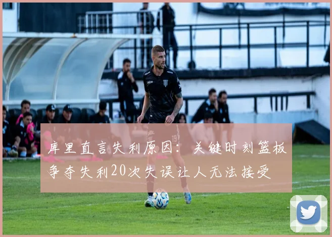 库里直言失利原因：关键时刻篮板争夺失利20次失误让人无法接受