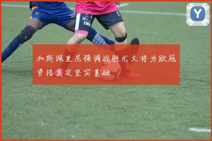 加斯佩里尼强调战胜尤文将为欧冠资格奠定坚实基础