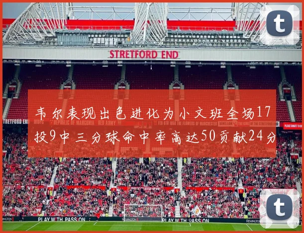 韦尔表现出色进化为小文班全场17投9中三分球命中率高达50贡献24分10篮板