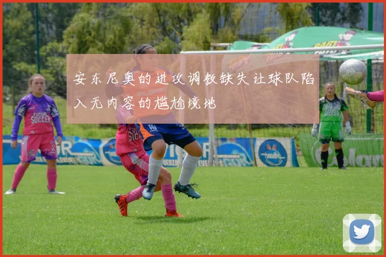 安东尼奥的进攻调教缺失让球队陷入无内容的尴尬境地