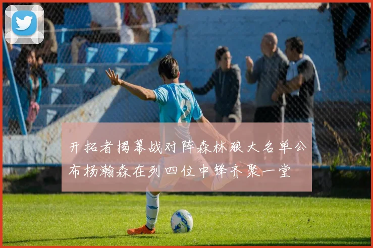 开拓者揭幕战对阵森林狼大名单公布杨瀚森在列四位中锋齐聚一堂