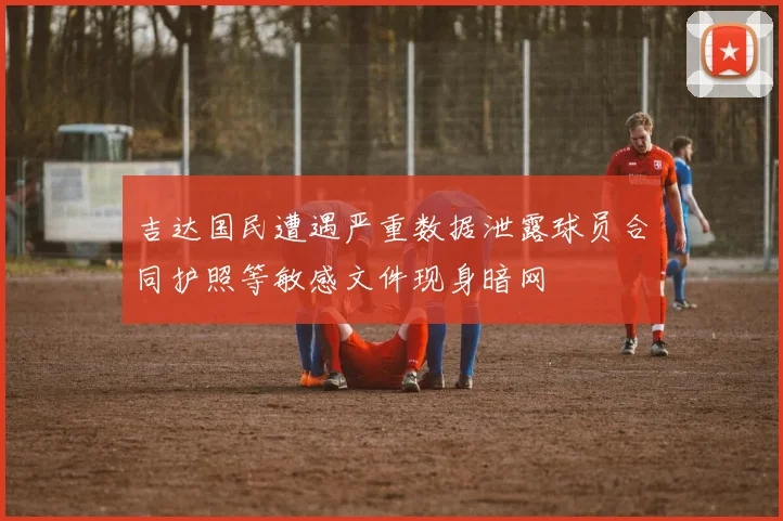 吉达国民遭遇严重数据泄露球员合同护照等敏感文件现身暗网