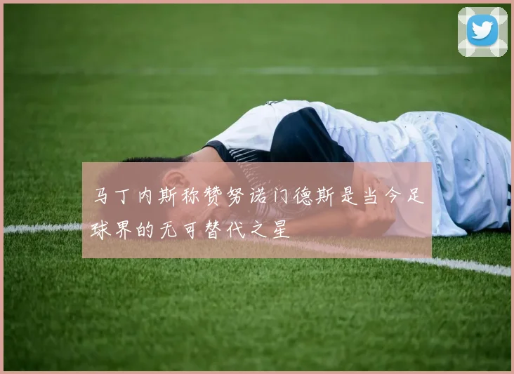 马丁内斯称赞努诺门德斯是当今足球界的无可替代之星